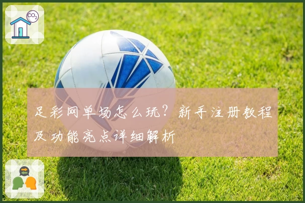 足彩网单场怎么玩？新手注册教程及功能亮点详细解析