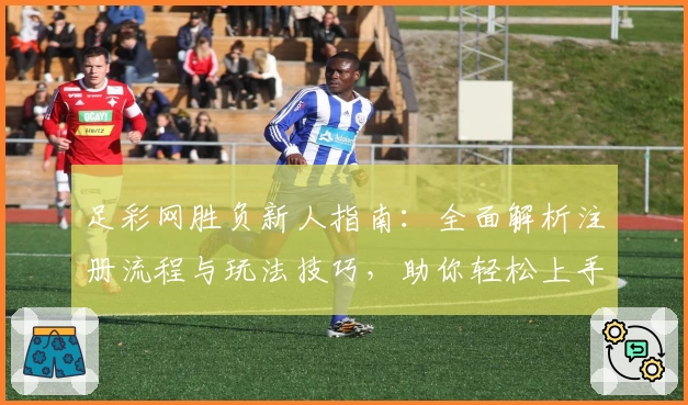 足彩网胜负新人指南：全面解析注册流程与玩法技巧，助你轻松上手足球赛事预测