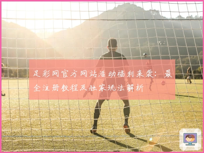 足彩网官方网站活动福利来袭：最全注册教程及独家玩法解析