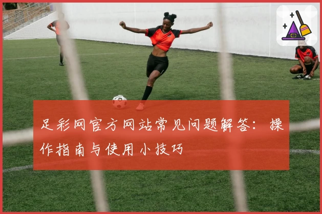 足彩网官方网站常见问题解答：操作指南与使用小技巧