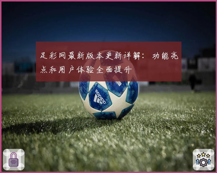 足彩网最新版本更新详解：功能亮点和用户体验全面提升