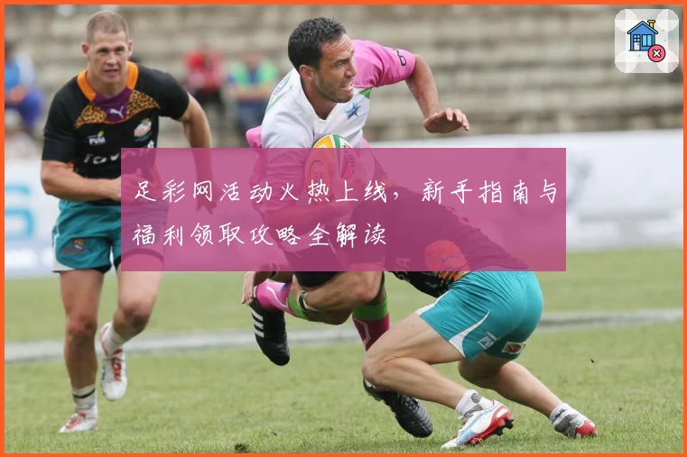 足彩网活动火热上线,新手指南与福利领取攻略全解读