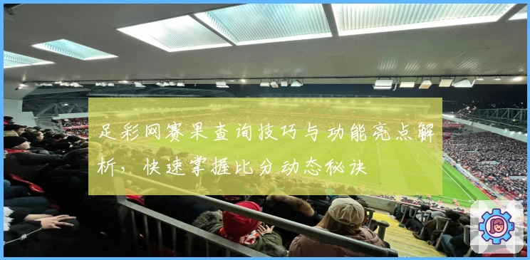 足彩网赛果查询技巧与功能亮点解析，快速掌握比分动态秘诀