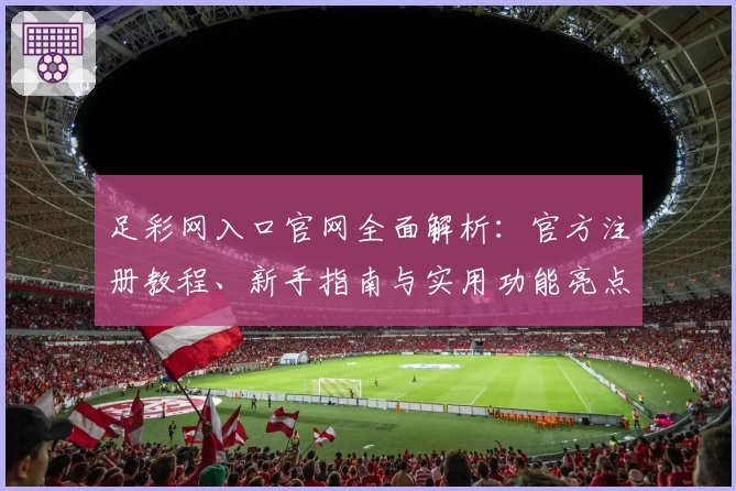足彩网入口官网全面解析:官方注册教程、新手指南与实用功能亮点汇总