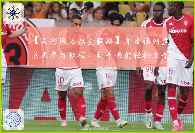 【足彩网活动全解读】年度福利盘点及参与教程，新手也能轻松上手