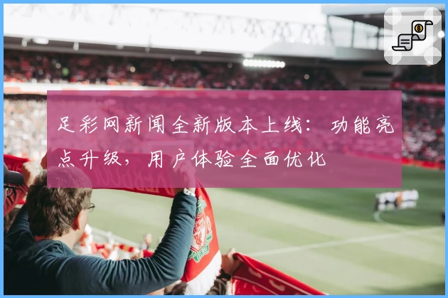 足彩网新闻全新版本上线：功能亮点升级，用户体验全面优化