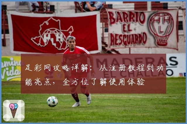 足彩网攻略详解：从注册教程到功能亮点，全方位了解使用体验
