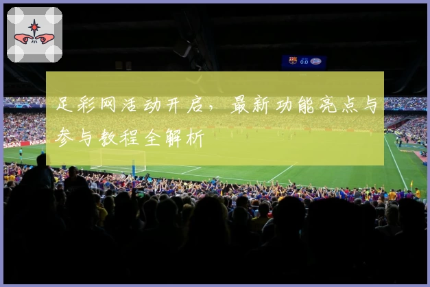 足彩网活动开启，最新功能亮点与参与教程全解析