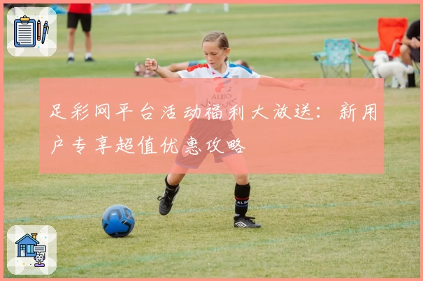 足彩网平台活动福利大放送：新用户专享超值优惠攻略