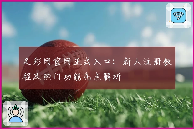 足彩网官网正式入口：新人注册教程及热门功能亮点解析
