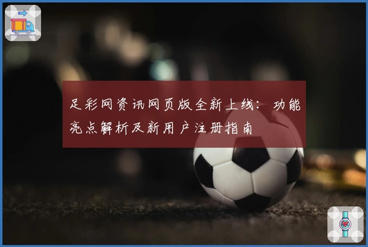 足彩网资讯网页版全新上线：功能亮点解析及新用户注册指南
