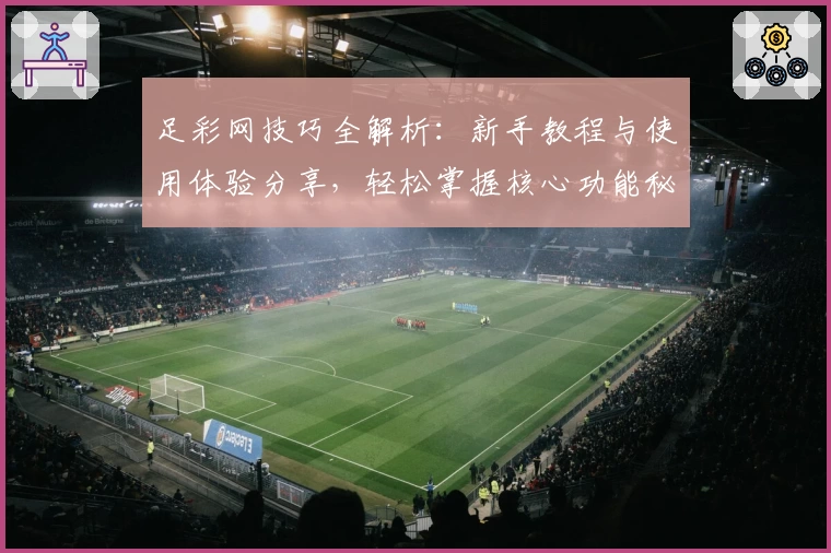 足彩网技巧全解析：新手教程与使用体验分享，轻松掌握核心功能秘笈