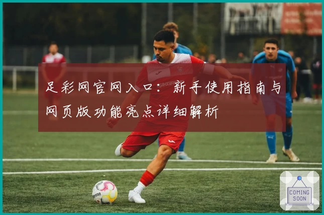 足彩网官网入口:新手使用指南与网页版功能亮点详细解析