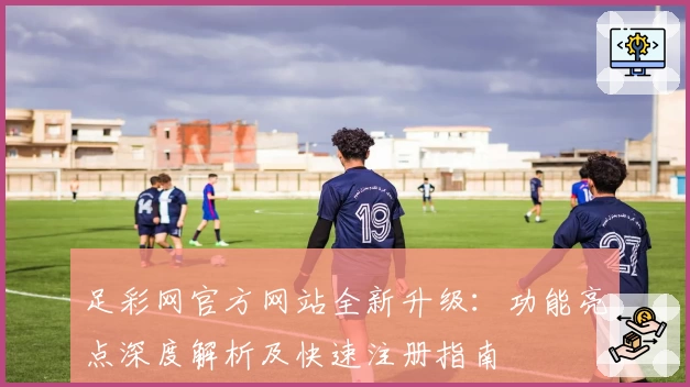 足彩网官方网站全新升级：功能亮点深度解析及快速注册指南