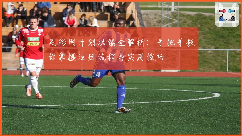 足彩网计划功能全解析：手把手教你掌握注册流程与实用技巧