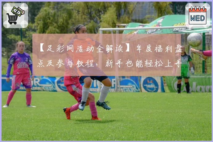 【足彩网活动全解读】年度福利盘点及参与教程，新手也能轻松上手