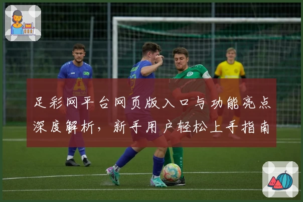 足彩网平台网页版入口与功能亮点深度解析，新手用户轻松上手指南