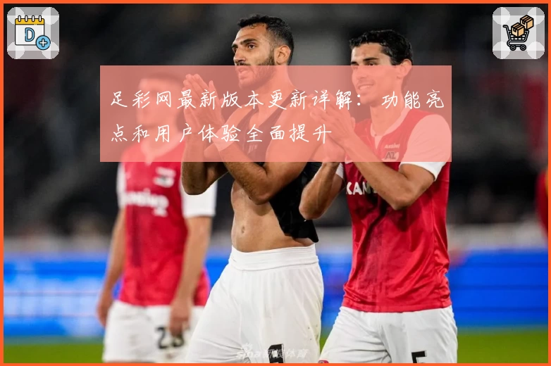 足彩网最新版本更新详解：功能亮点和用户体验全面提升