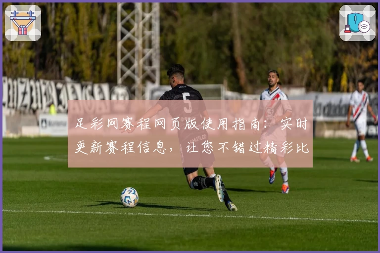 足彩网赛程网页版使用指南:实时更新赛程信息,让您不错过精彩比赛