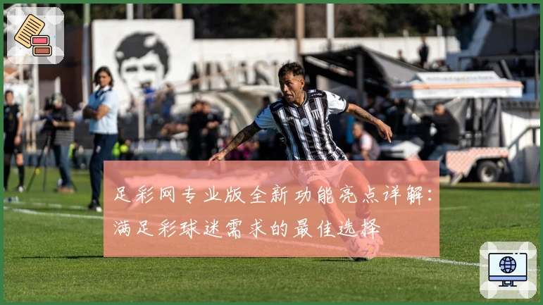 足彩网专业版全新功能亮点详解：满足彩球迷需求的最佳选择