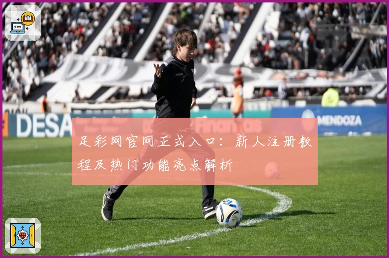 足彩网官网正式入口:新人注册教程及热门功能亮点解析