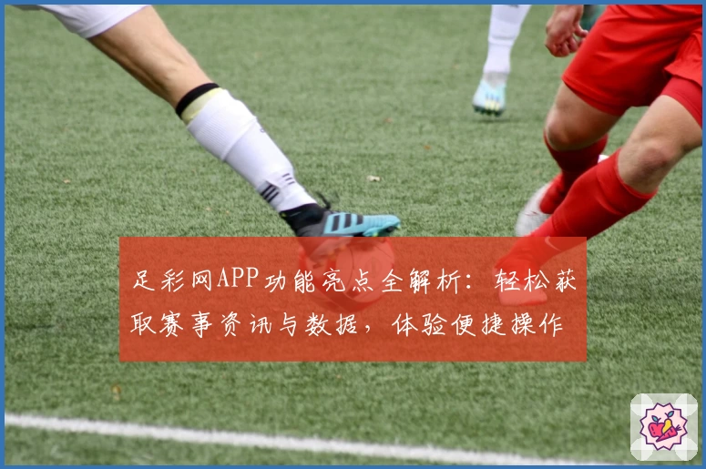 足彩网APP功能亮点全解析：轻松获取赛事资讯与数据，体验便捷操作新方式