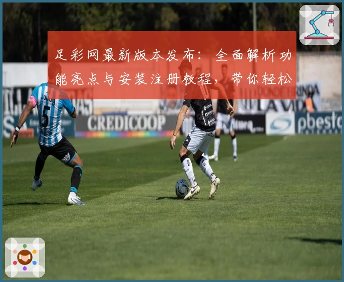 足彩网最新版本发布：全面解析功能亮点与安装注册教程，带你轻松掌握使用技巧