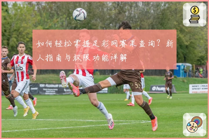如何轻松掌握足彩网赛果查询？新人指南与权限功能详解