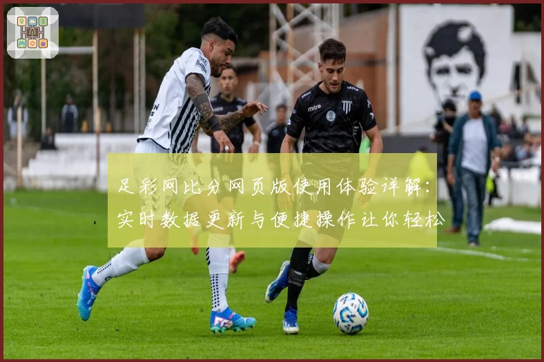 足彩网比分网页版使用体验详解：实时数据更新与便捷操作让你轻松获取比赛动态