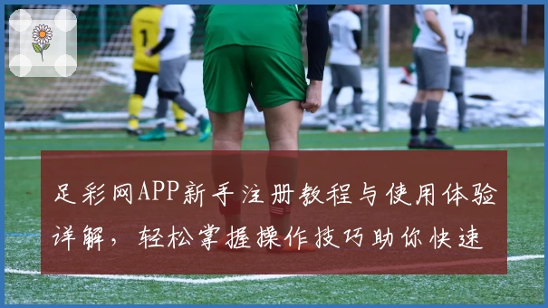 足彩网APP新手注册教程与使用体验详解，轻松掌握操作技巧助你快速上手