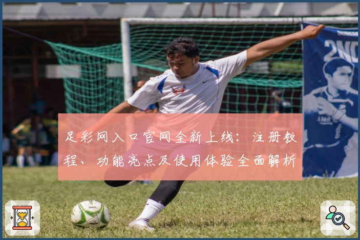 足彩网入口官网全新上线：注册教程、功能亮点及使用体验全面解析