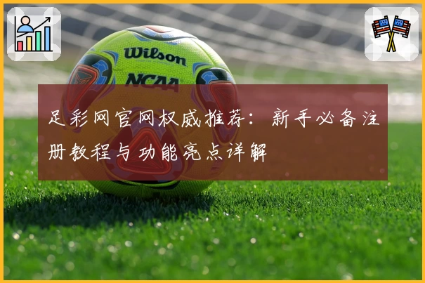足彩网官网权威推荐：新手必备注册教程与功能亮点详解
