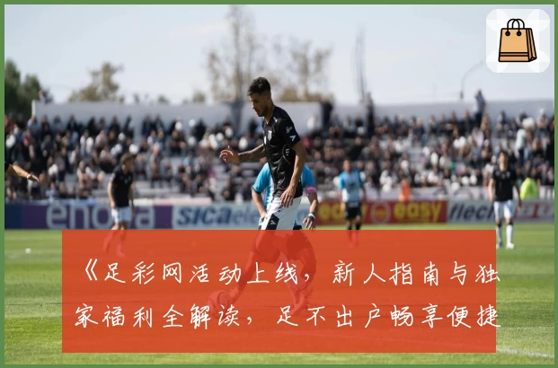 《足彩网活动上线，新人指南与独家福利全解读，足不出户畅享便捷体验》